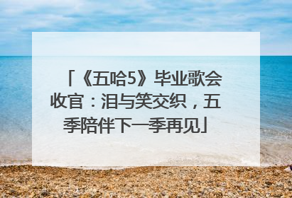 《五哈5》毕业歌会收官：泪与笑交织，五季陪伴下一季再见