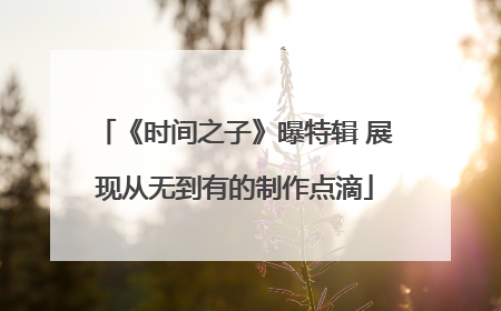 《时间之子》曝特辑 展现从无到有的制作点滴