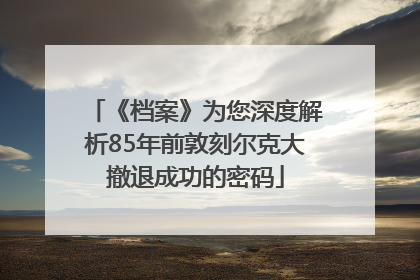 《档案》为您深度解析85年前敦刻尔克大撤退成功的密码