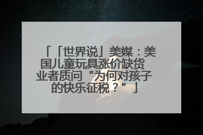 「世界说」美媒：美国儿童玩具涨价缺货 业者质问“为何对孩子的快乐征税？”