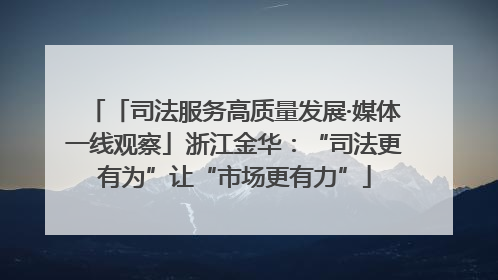 「司法服务高质量发展·媒体一线观察」浙江金华：“司法更有为”让“市场更有力”