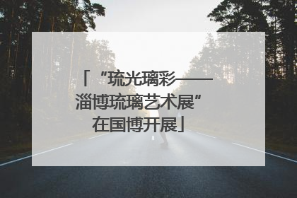 “琉光璃彩——淄博琉璃艺术展”在国博开展