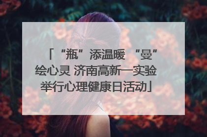 “瓶”添温暖 “曼”绘心灵 济南高新一实验举行心理健康日活动
