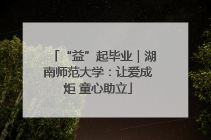 “益”起毕业｜湖南师范大学：让爱成炬 童心助立