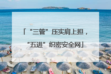“三管”压实肩上担，“五进”织密安全网
