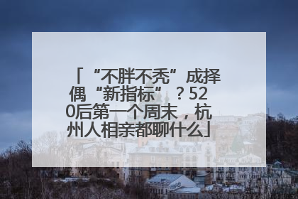 “不胖不秃”成择偶“新指标”？520后第一个周末，杭州人相亲都聊什么