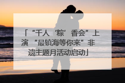 “千人‘粽’香会”上演 “最镇海等你来”非遗主题月活动启动