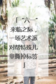 “六一”来临之际，一场艺术派对帮特殊儿童撕掉标签