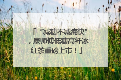 “减糖不减痛快”，康师傅低糖高纤冰红茶重磅上市！