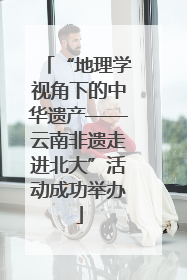 “地理学视角下的中华遗产——云南非遗走进北大”活动成功举办