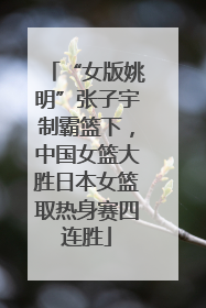 “女版姚明”张子宇制霸篮下，中国女篮大胜日本女篮取热身赛四连胜