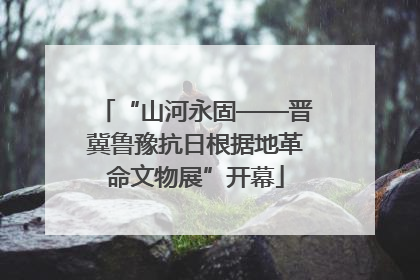 “山河永固——晋冀鲁豫抗日根据地革命文物展”开幕
