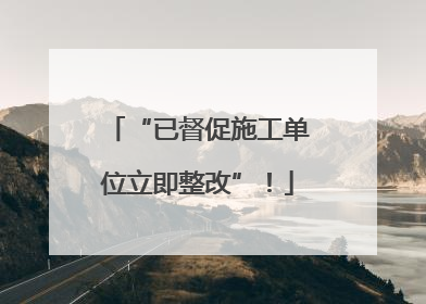 “已督促施工单位立即整改”！