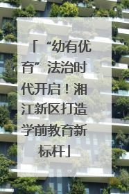 “幼有优育”法治时代开启！湘江新区打造学前教育新标杆