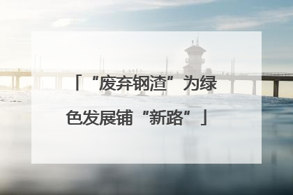 “废弃钢渣”为绿色发展铺“新路”