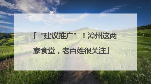 “建议推广”！漳州这两家食堂，老百姓很关注