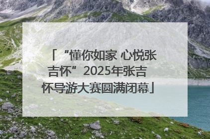 “懂你如家 心悦张吉怀”2025年张吉怀导游大赛圆满闭幕