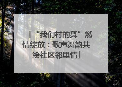 “我们村的舞”燃情绽放：歌声舞韵共绘社区邻里情