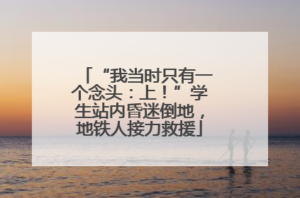 “我当时只有一个念头：上！”学生站内昏迷倒地，地铁人接力救援