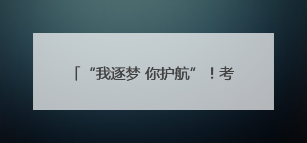 “我逐梦 你护航”！考生准考证失而复得，家长赠锦旗致谢“护梦人”！
