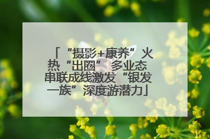 “摄影+康养”火热“出圈” 多业态串联成线激发“银发一族”深度游潜力