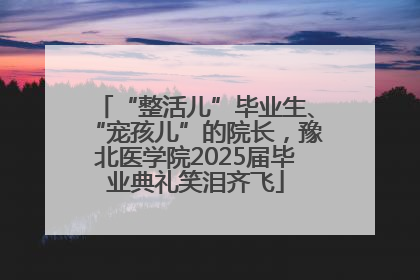 “整活儿”毕业生、“宠孩儿”的院长，豫北医学院2025届毕业典礼笑泪齐飞