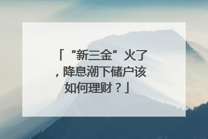“新三金”火了，降息潮下储户该如何理财？