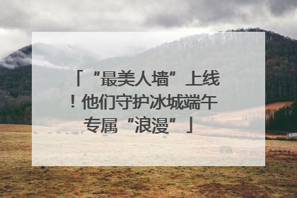 “最美人墙”上线！他们守护冰城端午专属“浪漫”