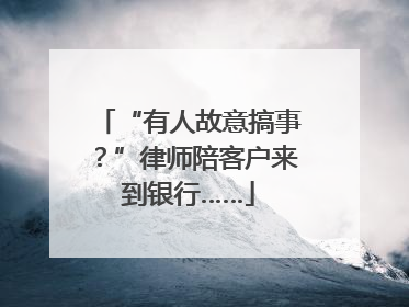 “有人故意搞事？”律师陪客户来到银行……