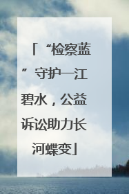 “检察蓝”守护一江碧水，公益诉讼助力长河蝶变