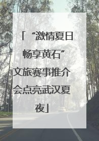 “激情夏日 畅享黄石”文旅赛事推介会点亮武汉夏夜