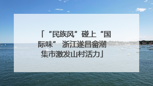 “民族风”碰上“国际味” 浙江遂昌畲潮集市激发山村活力