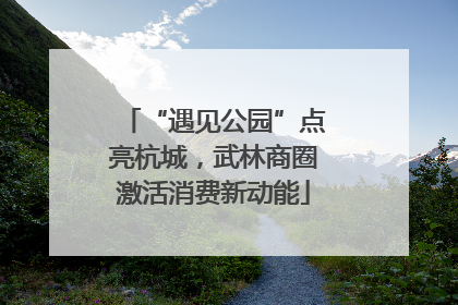 “遇见公园”点亮杭城，武林商圈激活消费新动能