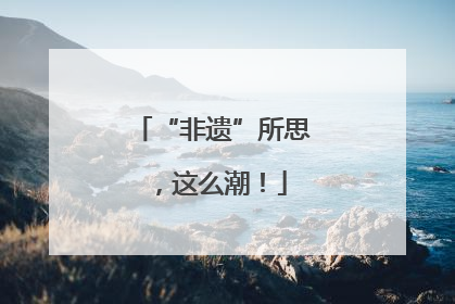 “非遗”所思，这么潮！