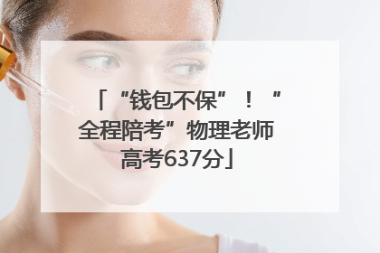 “钱包不保”！“全程陪考”物理老师高考637分