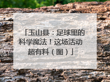 玉山县：足球里的科学魔法！这场活动超有料（图）