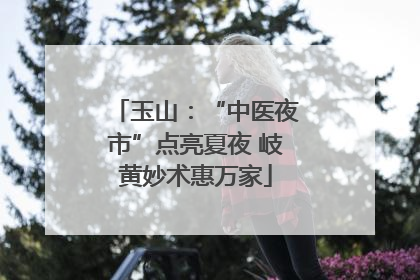 玉山：“中医夜市”点亮夏夜 岐黄妙术惠万家