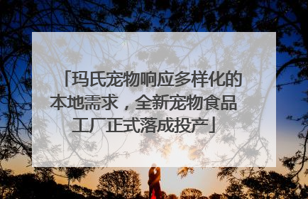 玛氏宠物响应多样化的本地需求，全新宠物食品工厂正式落成投产