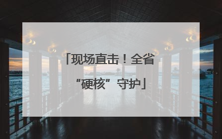 现场直击！全省“硬核”守护