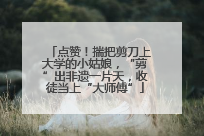 点赞！揣把剪刀上大学的小姑娘，“剪”出非遗一片天，收徒当上“大师傅”
