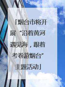 烟台市将开展“沿着黄河遇见海，跟着考卷游烟台”主题活动
