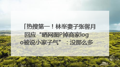 热搜第一！林峯妻子张馨月回应“晒网图P掉商家logo被说小家子气”：没那么多想法，可能有人恶意解读