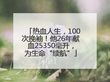 热血人生，100次挽袖！他26年献血25350毫升，为生命“续航”