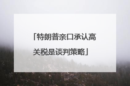 特朗普亲口承认高关税是谈判策略