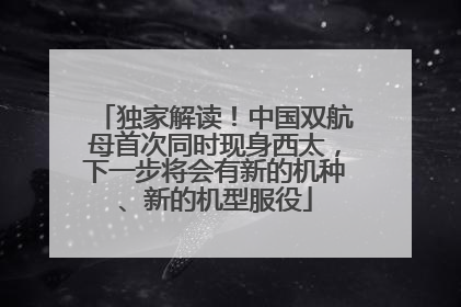 独家解读！中国双航母首次同时现身西太，下一步将会有新的机种、新的机型服役