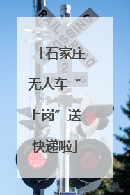 石家庄无人车“上岗”送快递啦