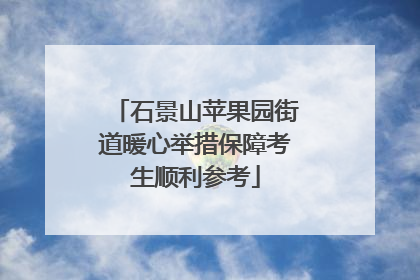 石景山苹果园街道暖心举措保障考生顺利参考