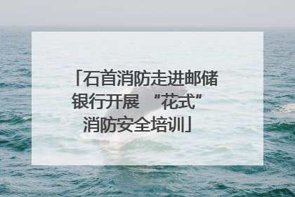 石首消防走进邮储银行开展 “花式”消防安全培训