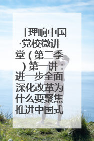 理响中国·党校微讲堂（第二季）第一讲：进一步全面深化改革为什么要聚焦推进中国式现代化