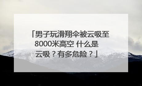 男子玩滑翔伞被云吸至8000米高空 什么是云吸？有多危险？